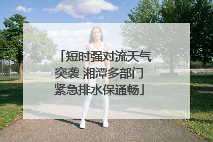 短时强对流天气突袭 湘潭多部门紧急排水保通畅