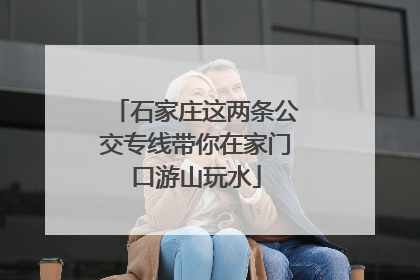 石家庄这两条公交专线带你在家门口游山玩水