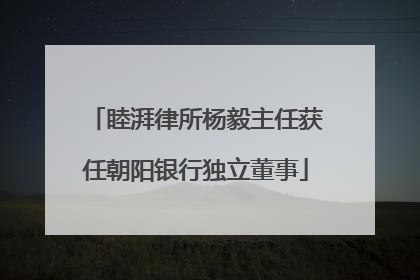 睦湃律所杨毅主任获任朝阳银行独立董事