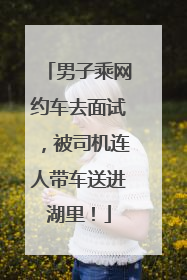 男子乘网约车去面试，被司机连人带车送进湖里！