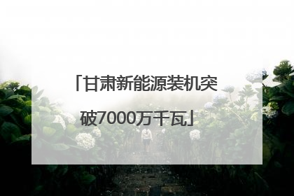甘肃新能源装机突破7000万千瓦