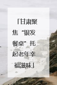 甘肃聚焦“银发餐桌”托起老年幸福滋味