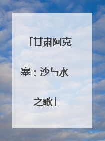 甘肃阿克塞：沙与水之歌