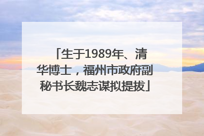 生于1989年、清华博士，福州市政府副秘书长魏志谋拟提拔