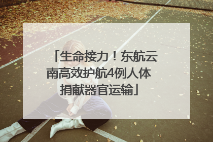 生命接力！东航云南高效护航4例人体捐献器官运输