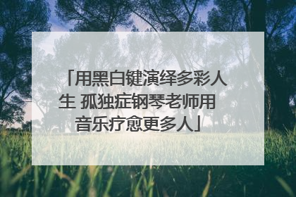 用黑白键演绎多彩人生 孤独症钢琴老师用音乐疗愈更多人