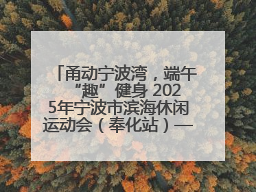 甬动宁波湾，端午“趣”健身 2025年宁波市滨海休闲运动会（奉化站）——首届宁波湾海洋运动会盛