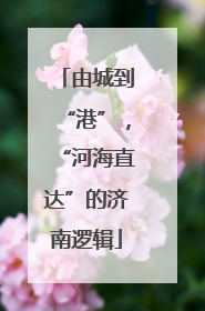 由城到“港”，“河海直达”的济南逻辑