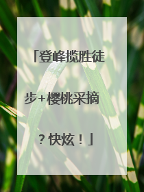 登峰揽胜徒步+樱桃采摘？快炫！