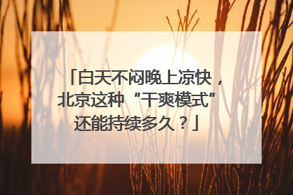 白天不闷晚上凉快，北京这种“干爽模式”还能持续多久？