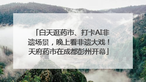 白天逛药市、打卡AI非遗场景，晚上看非遗大戏！天府药市在成都彭州开幕
