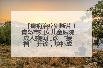 癫痫治疗别断片！青岛市妇女儿童医院成人癫痫门诊 “接档” 开诊，填补成年延续治疗空白