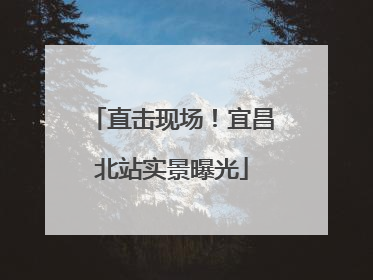 直击现场！宜昌北站实景曝光