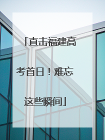直击福建高考首日！难忘这些瞬间