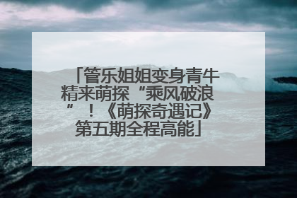 管乐姐姐变身青牛精来萌探“乘风破浪”！《萌探奇遇记》第五期全程高能