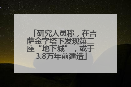 研究人员称，在吉萨金字塔下发现第二座“地下城”，或于3.8万年前建造