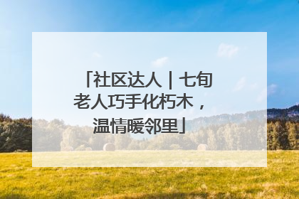 社区达人｜七旬老人巧手化朽木，温情暖邻里