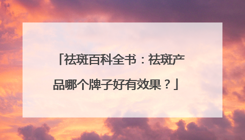 祛斑百科全书：祛斑产品哪个牌子好有效果？
