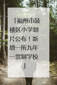 福州市鼓楼区小学划片公布！新增一所九年一贯制学校