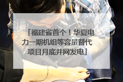 福建省首个！华夏电力一期机组等容量替代项目月底并网发电