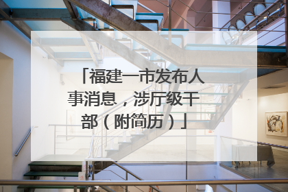 福建一市发布人事消息，涉厅级干部（附简历）