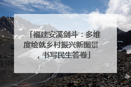 福建安溪剑斗：多维度绘就乡村振兴新图景，书写民生答卷
