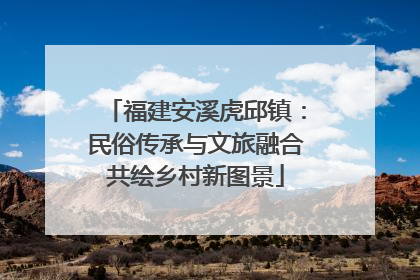福建安溪虎邱镇：民俗传承与文旅融合共绘乡村新图景