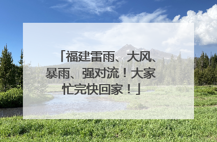 福建雷雨、大风、暴雨、强对流！大家忙完快回家！