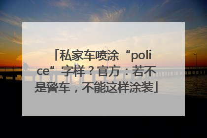 私家车喷涂“police”字样？官方：若不是警车，不能这样涂装