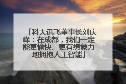 科大讯飞董事长刘庆峰：在成都，我们一定能更愉快、更有想象力地拥抱人工智能