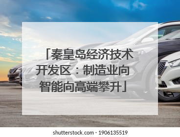 秦皇岛经济技术开发区：制造业向智能向高端攀升