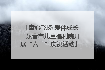 童心飞扬 爱伴成长｜东营市儿童福利院开展“六一”庆祝活动