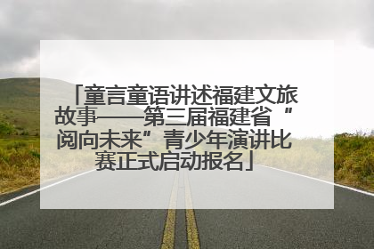 童言童语讲述福建文旅故事——第三届福建省“阅向未来”青少年演讲比赛正式启动报名