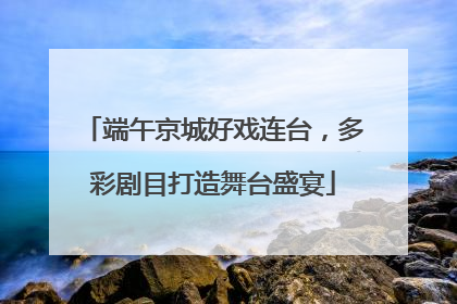 端午京城好戏连台，多彩剧目打造舞台盛宴