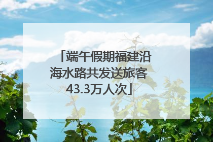 端午假期福建沿海水路共发送旅客43.3万人次