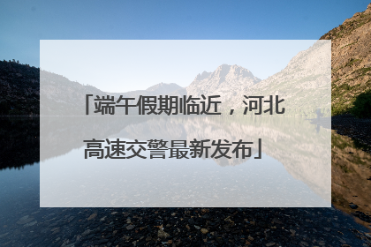 端午假期临近，河北高速交警最新发布