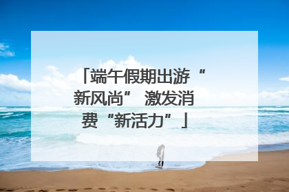 端午假期出游“新风尚” 激发消费“新活力”