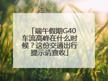 端午假期G40车流高峰在什么时候？这份交通出行提示请查收