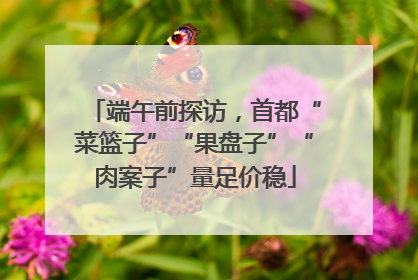 端午前探访，首都“菜篮子”“果盘子”“肉案子”量足价稳