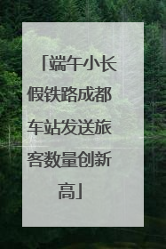 端午小长假铁路成都车站发送旅客数量创新高