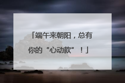 端午来朝阳，总有你的“心动款”！