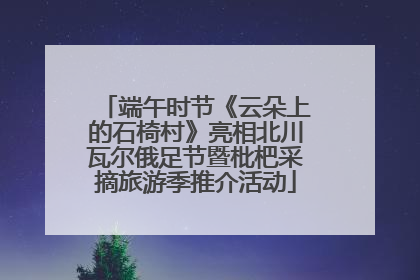 端午时节《云朵上的石椅村》亮相北川瓦尔俄足节暨枇杷采摘旅游季推介活动