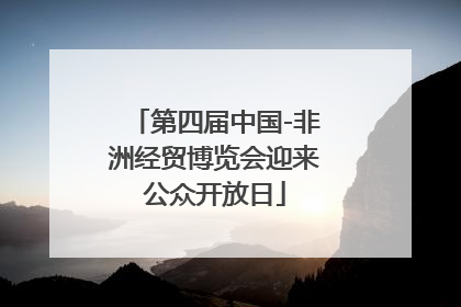 第四届中国-非洲经贸博览会迎来公众开放日