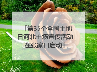 第35个全国土地日河北主场宣传活动在张家口启动