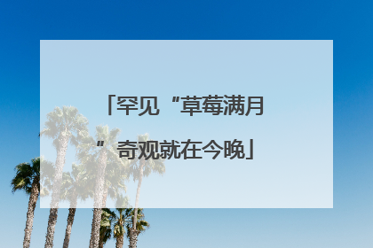 罕见“草莓满月”奇观就在今晚