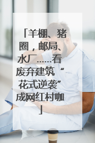 羊棚、猪圈，邮局、水厂……看废弃建筑“花式逆袭”成网红村咖