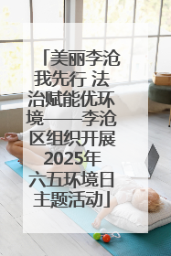 美丽李沧我先行 法治赋能优环境——李沧区组织开展2025年六五环境日主题活动