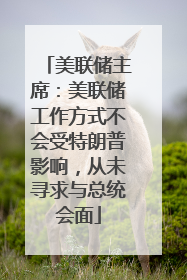 美联储主席：美联储工作方式不会受特朗普影响，从未寻求与总统会面