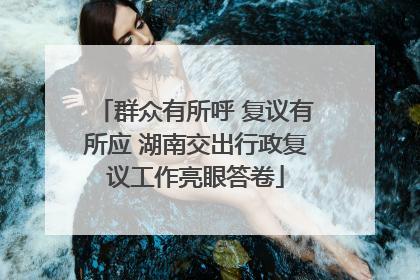 群众有所呼 复议有所应 湖南交出行政复议工作亮眼答卷