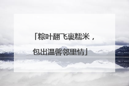 粽叶翻飞裹糯米，包出温馨邻里情